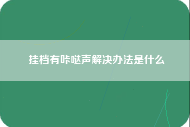 挂档有咔哒声解决办法是什么