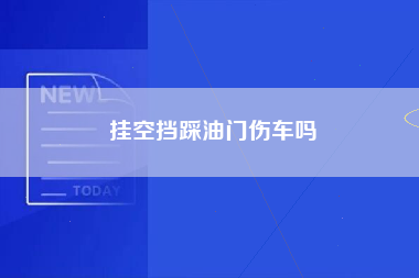 挂空挡踩油门伤车吗