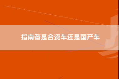 指南者是合资车还是国产车