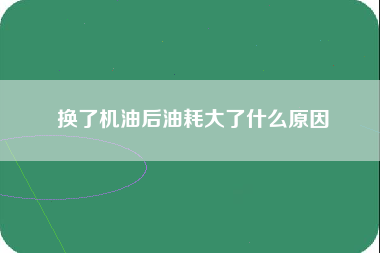 换了机油后油耗大了什么原因