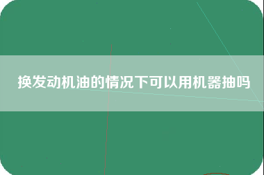 换发动机油的情况下可以用机器抽吗