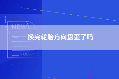 换完轮胎方向盘歪了吗