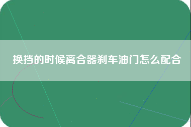 换挡的时候离合器刹车油门怎么配合