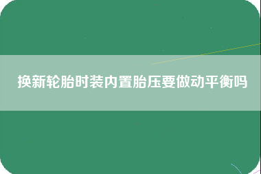 换新轮胎时装内置胎压要做动平衡吗