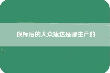 换标后的大众捷达是哪生产的