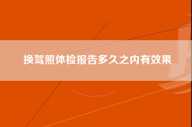 换驾照体检报告多久之内有效果