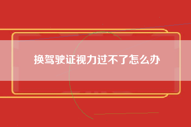 换驾驶证视力过不了怎么办