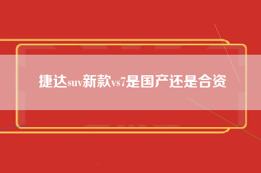 捷达suv新款vs7是国产还是合资