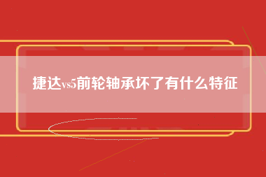 捷达vs5前轮轴承坏了有什么特征