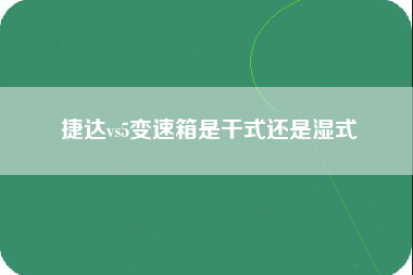 捷达vs5变速箱是干式还是湿式