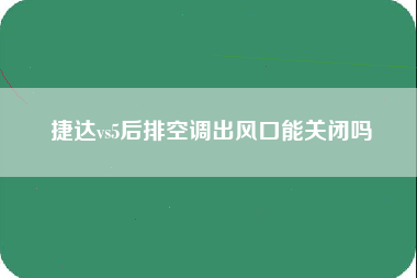 捷达vs5后排空调出风口能关闭吗