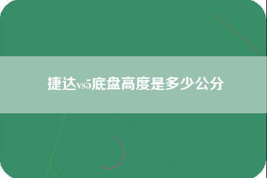 捷达vs5底盘高度是多少公分