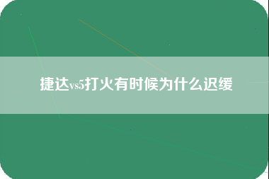 捷达vs5打火有时候为什么迟缓