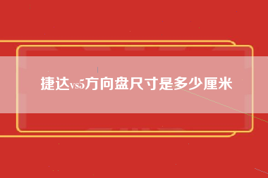 捷达vs5方向盘尺寸是多少厘米