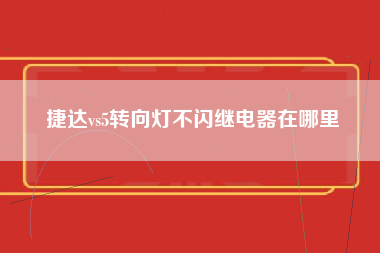 捷达vs5转向灯不闪继电器在哪里