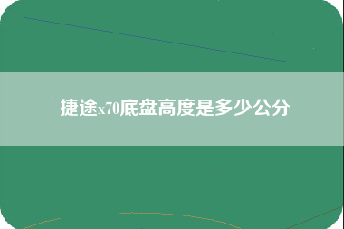 捷途x70底盘高度是多少公分