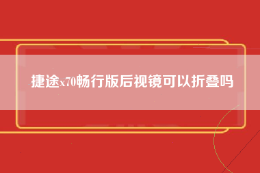 捷途x70畅行版后视镜可以折叠吗