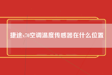 捷途x70空调温度传感器在什么位置