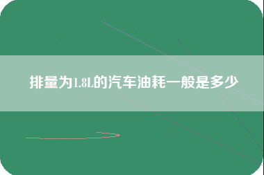 排量为1.8L的汽车油耗一般是多少