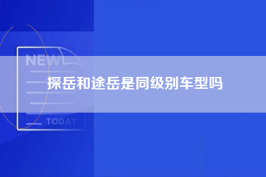 探岳和途岳是同级别车型吗