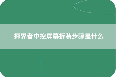 探界者中控屏幕拆装步骤是什么