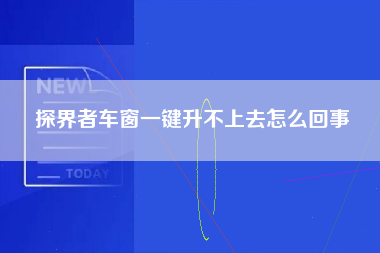 探界者车窗一键升不上去怎么回事