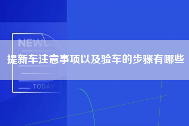 提新车注意事项以及验车的步骤有哪些