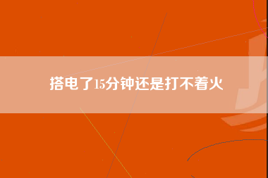 搭电了15分钟还是打不着火