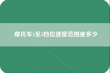 摩托车1至5档位速度范围是多少