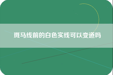 斑马线前的白色实线可以变道吗