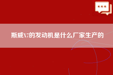 斯威X7的发动机是什么厂家生产的