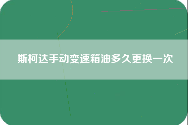 斯柯达手动变速箱油多久更换一次