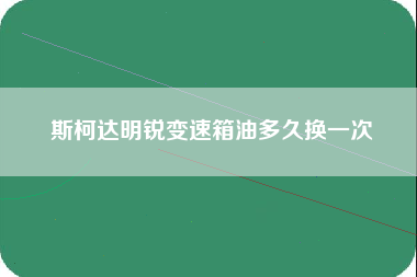 斯柯达明锐变速箱油多久换一次