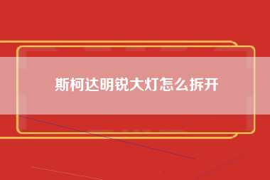 斯柯达明锐大灯怎么拆开