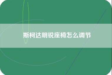 斯柯达明锐座椅怎么调节