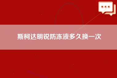 斯柯达明锐防冻液多久换一次