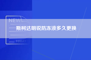 斯柯达明锐防冻液多久更换