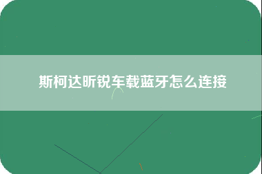 斯柯达昕锐车载蓝牙怎么连接