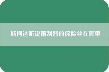 斯柯达昕锐雨刮器的保险丝在哪里