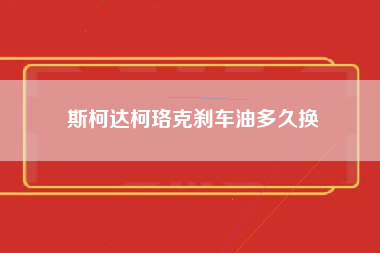 斯柯达柯珞克刹车油多久换