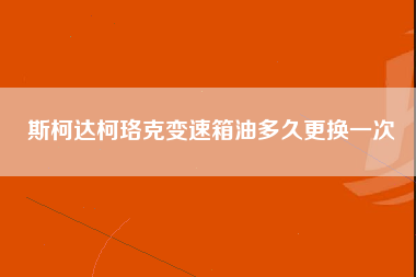 斯柯达柯珞克变速箱油多久更换一次