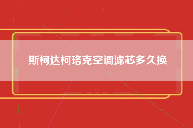 斯柯达柯珞克空调滤芯多久换