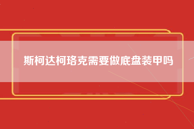 斯柯达柯珞克需要做底盘装甲吗