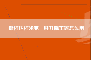 斯柯达柯米克一键升降车窗怎么用