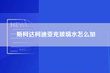 斯柯达柯迪亚克玻璃水怎么加