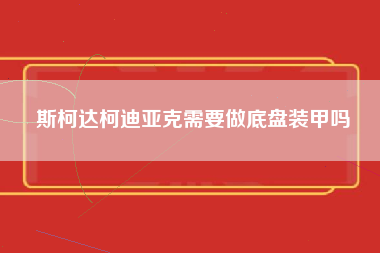 斯柯达柯迪亚克需要做底盘装甲吗