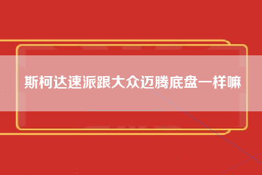 斯柯达速派跟大众迈腾底盘一样嘛