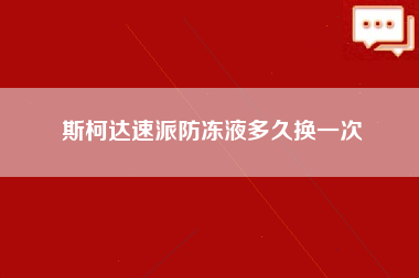 斯柯达速派防冻液多久换一次