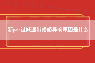 新polo过减速带咯咯异响原因是什么