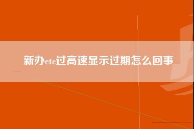 新办etc过高速显示过期怎么回事